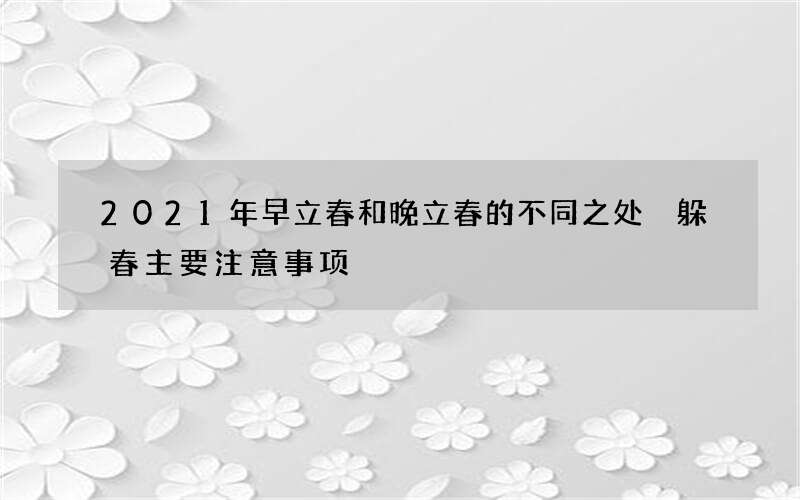 2021年早立春和晚立春的不同之处 躲春主要注意事项